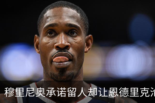 穆里尼奥承诺留人却让恩德里克沦为替补，未来或将离队